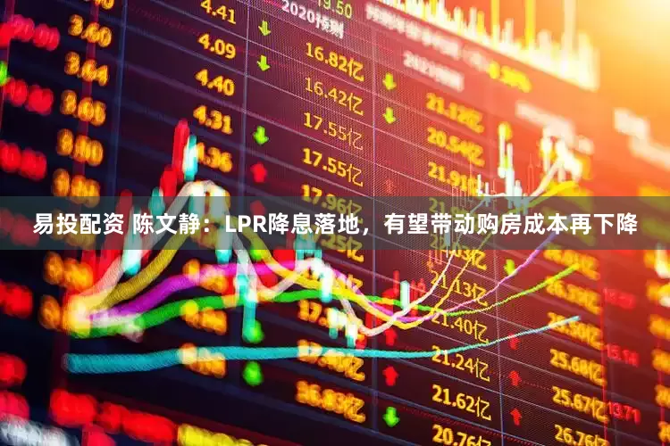 易投配资 陈文静：LPR降息落地，有望带动购房成本再下降