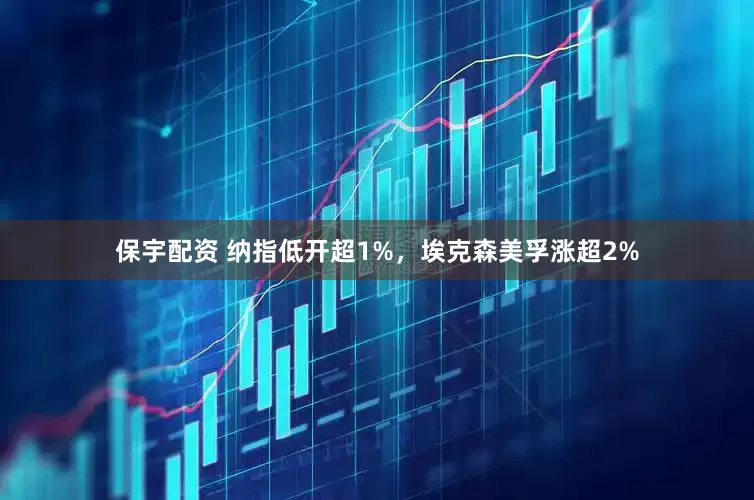 保宇配资 纳指低开超1%，埃克森美孚涨超2%