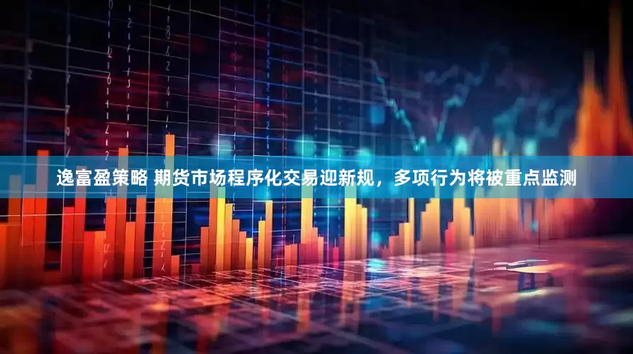 逸富盈策略 期货市场程序化交易迎新规，多项行为将被重点监测