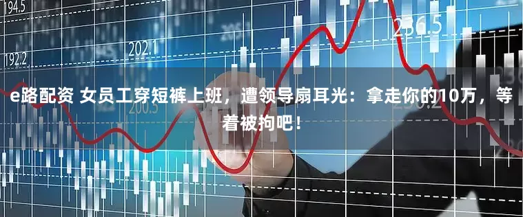 e路配资 女员工穿短裤上班，遭领导扇耳光：拿走你的10万，等着被拘吧！