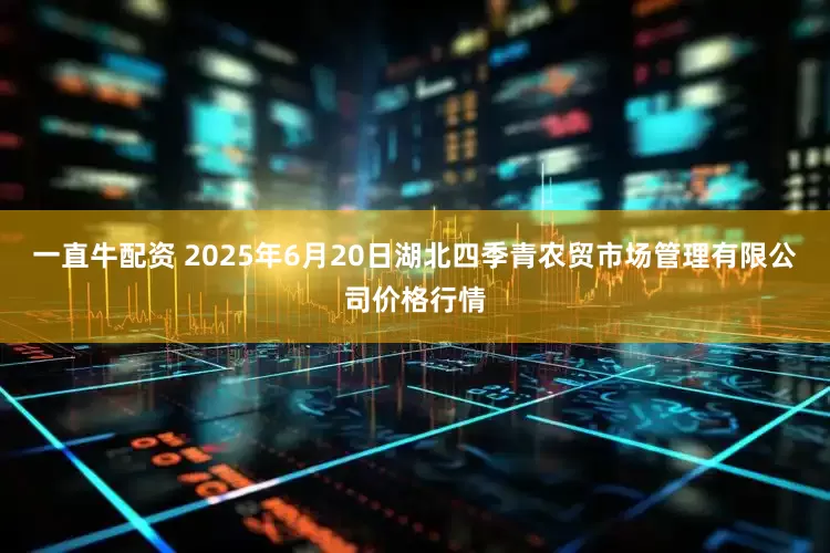 一直牛配资 2025年6月20日湖北四季青农贸市场管理有限公司价格行情