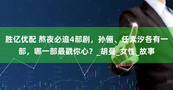胜亿优配 熬夜必追4部剧，孙俪、任素汐各有一部，哪一部最戳你心？_胡曼_女性_故事
