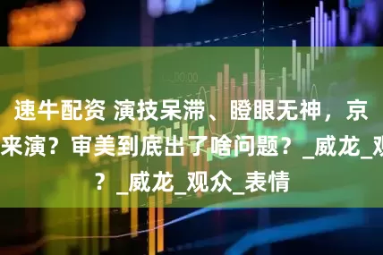 速牛配资 演技呆滞、瞪眼无神，京城贵女谁来演？审美到底出了啥问题？_威龙_观众_表情