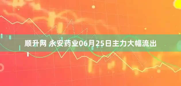 顺升网 永安药业06月25日主力大幅流出