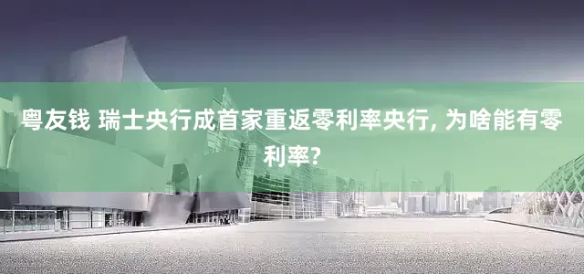 粤友钱 瑞士央行成首家重返零利率央行, 为啥能有零利率?