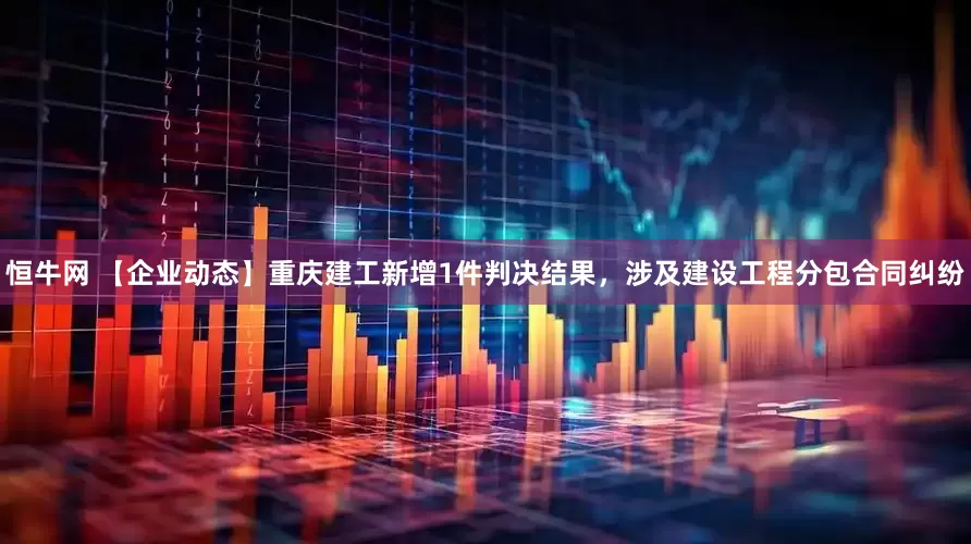 恒牛网 【企业动态】重庆建工新增1件判决结果，涉及建设工程分包合同纠纷