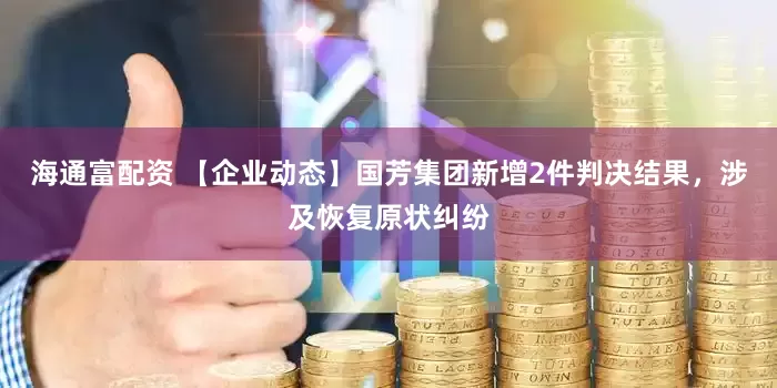 海通富配资 【企业动态】国芳集团新增2件判决结果，涉及恢复原状纠纷