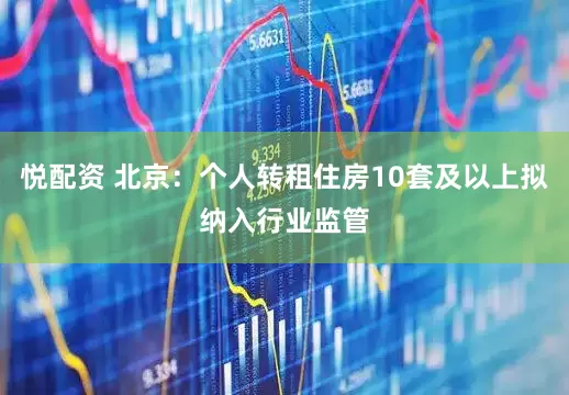 悦配资 北京：个人转租住房10套及以上拟纳入行业监管