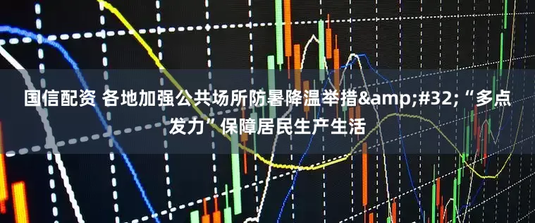 国信配资 各地加强公共场所防暑降温举措&#32;“多点发力”保障居民生产生活