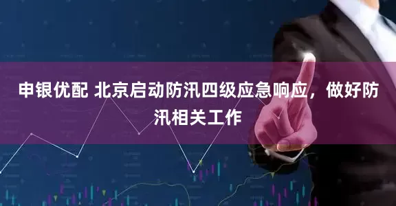 申银优配 北京启动防汛四级应急响应，做好防汛相关工作