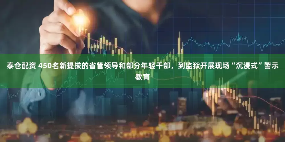 泰仓配资 450名新提拔的省管领导和部分年轻干部，到监狱开展现场“沉浸式”警示教育