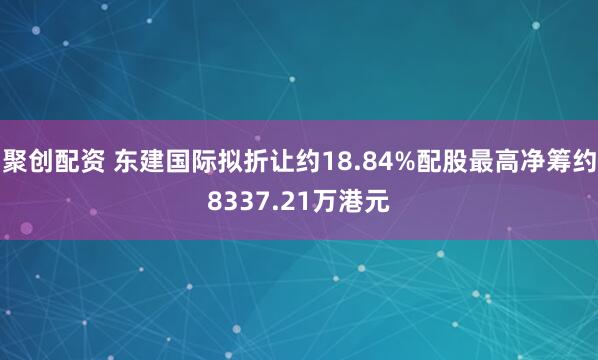 聚创配资 东建国际拟折让约18.84%配股最高净筹约8337.21万港元