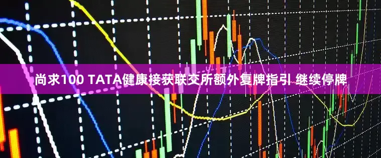 尚求100 TATA健康接获联交所额外复牌指引 继续停牌