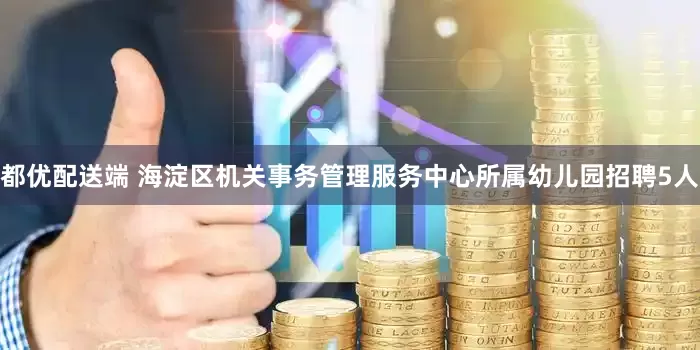 都优配送端 海淀区机关事务管理服务中心所属幼儿园招聘5人