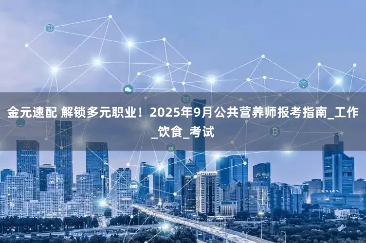 金元速配 解锁多元职业！2025年9月公共营养师报考指南_工作_饮食_考试