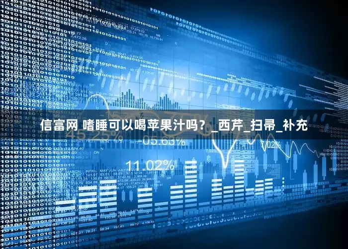 信富网 嗜睡可以喝苹果汁吗？_西芹_扫帚_补充