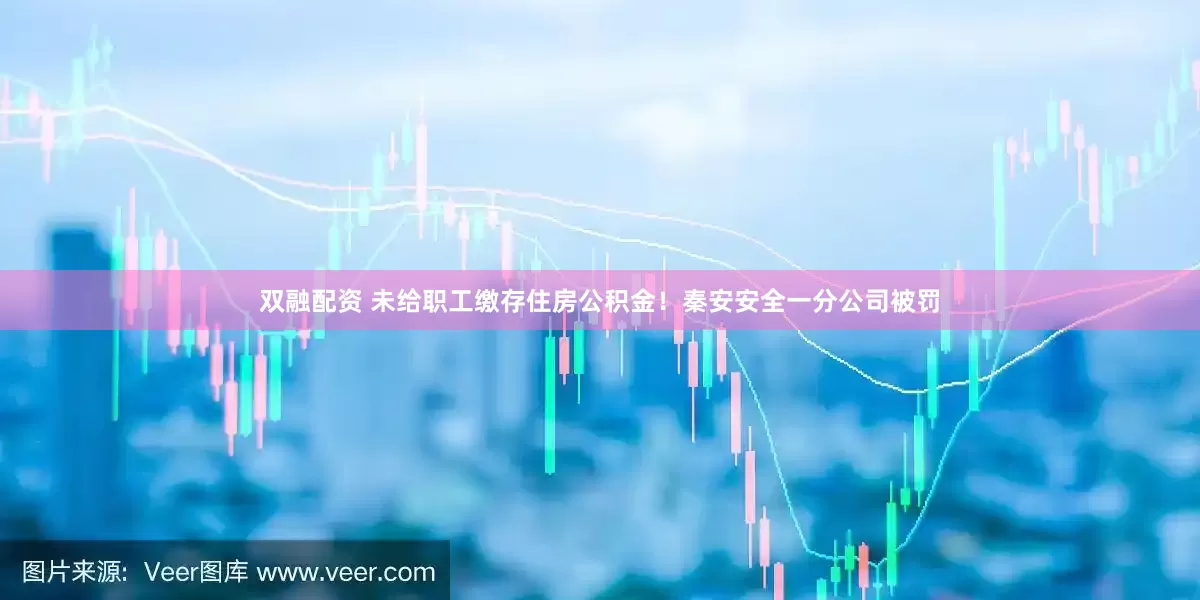 双融配资 未给职工缴存住房公积金！秦安安全一分公司被罚