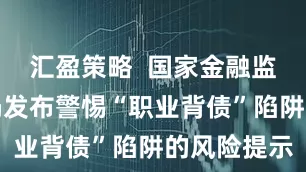 汇盈策略  国家金融监督管理总局发布警惕“职业背债”陷阱的风险提示