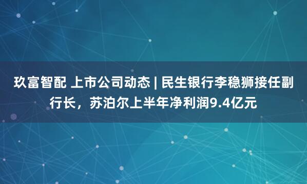 玖富智配 上市公司动态 | 民生银行李稳狮接任副行长，苏泊尔上半年净利润9.4亿元