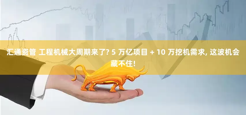 汇通资管 工程机械大周期来了? 5 万亿项目 + 10 万挖机需求, 这波机会藏不住!