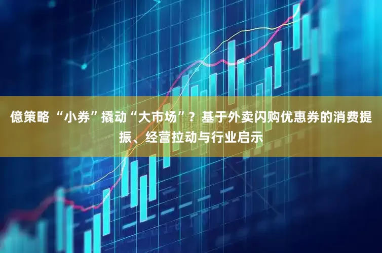 億策略 “小券”撬动“大市场”？基于外卖闪购优惠券的消费提振、经营拉动与行业启示