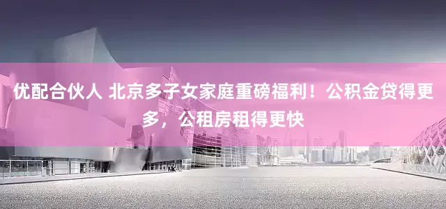 优配合伙人 北京多子女家庭重磅福利！公积金贷得更多，公租房租得更快