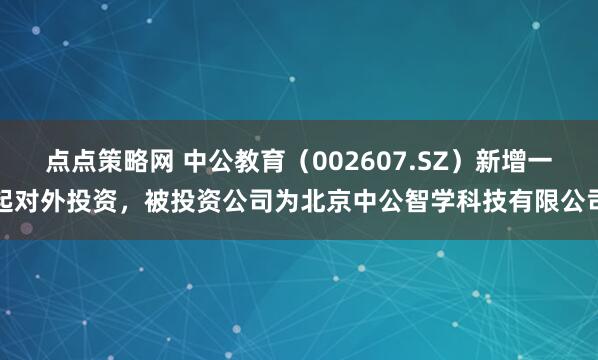 点点策略网 中公教育（002607.SZ）新增一起对外投资，被投资公司为北京中公智学科技有限公司