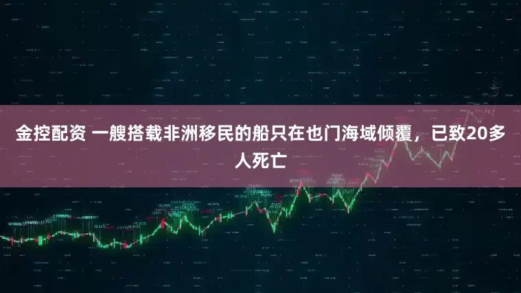 金控配资 一艘搭载非洲移民的船只在也门海域倾覆，已致20多人死亡