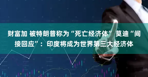 财富加 被特朗普称为“死亡经济体” 莫迪“间接回应”：印度将成为世界第三大经济体