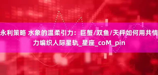 永利策略 水象的温柔引力：巨蟹/双鱼/天秤如何用共情力编织人际星轨_星座_coM_pin